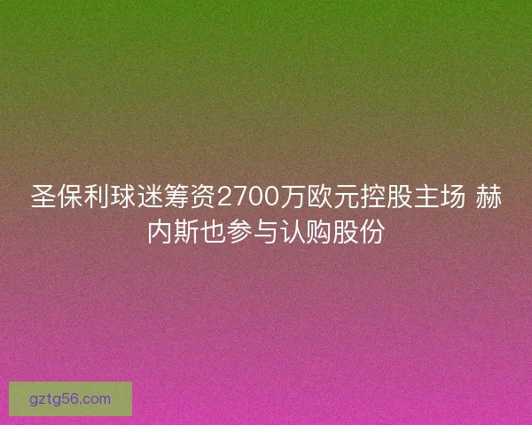 圣保利球迷筹资2700万欧元控股主场 赫内斯也参与认购股份