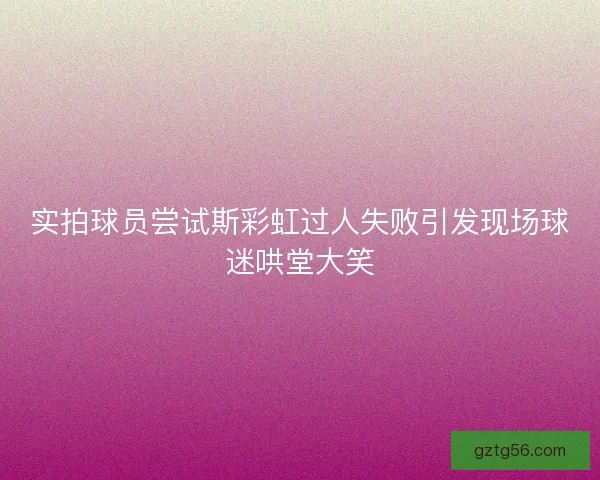 实拍球员尝试斯彩虹过人失败引发现场球迷哄堂大笑 实拍球员尝试斯彩虹过人失败引发现场球迷哄堂大笑