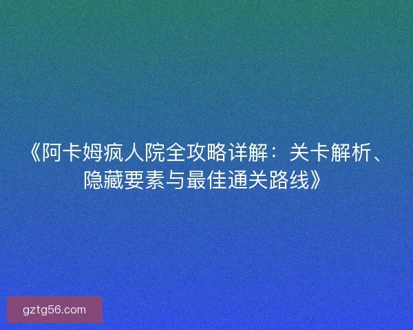 《阿卡姆疯人院全攻略详解:关卡解析、隐藏要素与最佳通关路线》 《阿卡姆疯人院全攻略详解:关卡解析、隐藏要素与最佳通关路线》