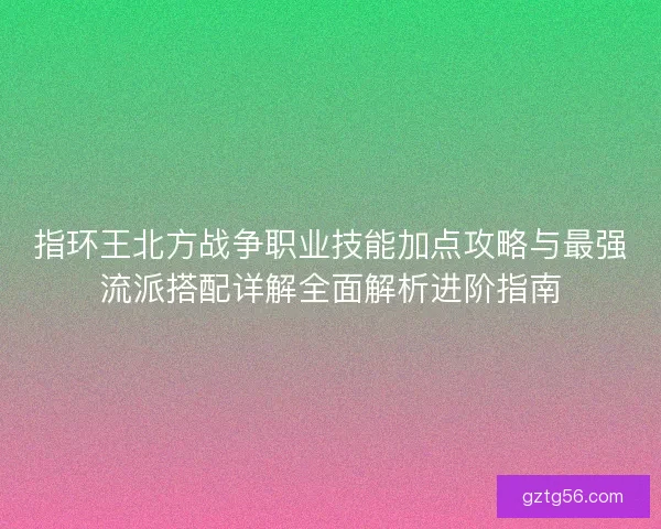 指环王北方战争职业技能加点攻略与最强流派搭配详解全面解析进阶指南 指环王北方战争职业技能加点攻略与最强流派搭配详解全面解析进阶指南