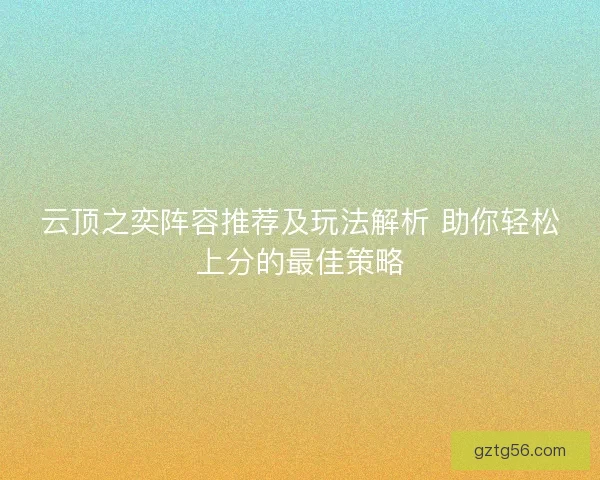 云顶之奕阵容推荐及玩法解析 助你轻松上分的最佳策略