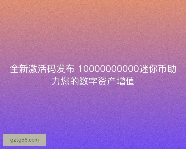 全新激活码发布 10000000000迷你币助力您的数字资产增值 全新激活码发布 10000000000迷你币助力您的数字资产增值