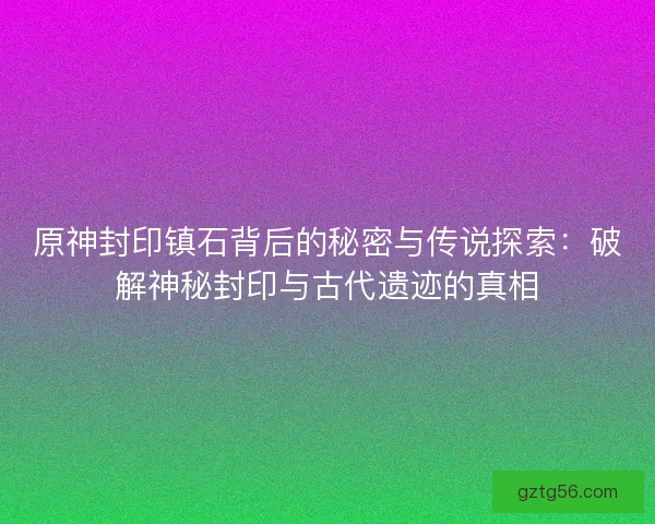 原神封印镇石背后的秘密与传说探索:破解神秘封印与古代遗迹的真相 原神封印镇石背后的秘密与传说探索:破解神秘封印与古代遗迹的真相