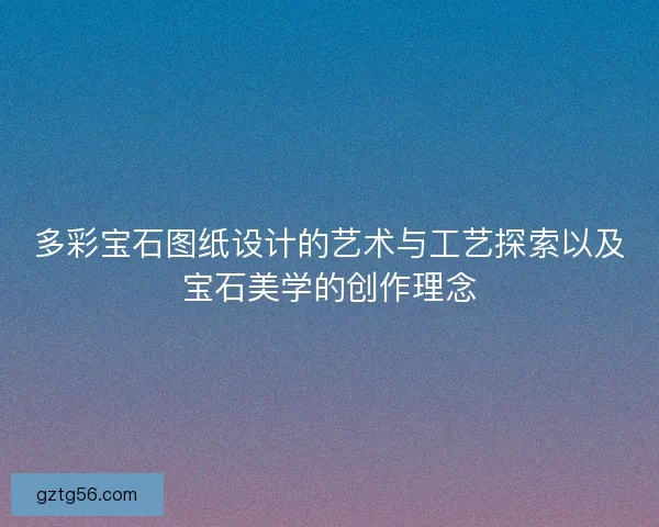 多彩宝石图纸设计的艺术与工艺探索以及宝石美学的创作理念 多彩宝石图纸设计的艺术与工艺探索以及宝石美学的创作理念