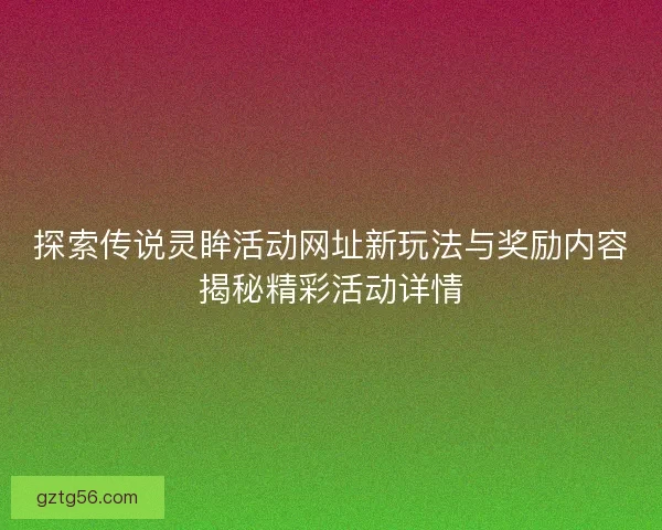 探索传说灵眸活动网址新玩法与奖励内容揭秘精彩活动详情