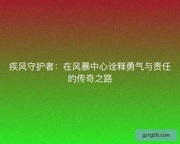 疾风守护者:在风暴中心诠释勇气与责任的传奇之路 疾风守护者:在风暴中心诠释勇气与责任的传奇之路