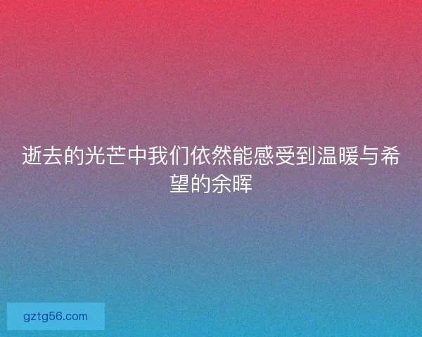 逝去的光芒中我们依然能感受到温暖与希望的余晖 逝去的光芒中我们依然能感受到温暖与希望的余晖