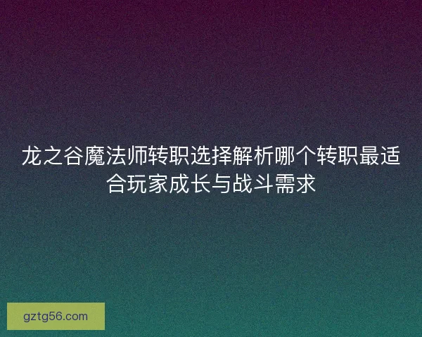 龙之谷魔法师转职选择解析哪个转职最适合玩家成长与战斗需求