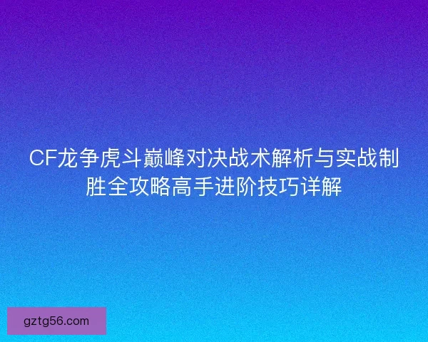 CF龙争虎斗巅峰对决战术解析与实战制胜全攻略高手进阶技巧详解