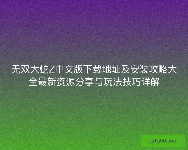 无双大蛇Z中文版下载地址及安装攻略大全最新资源分享与玩法技巧详解