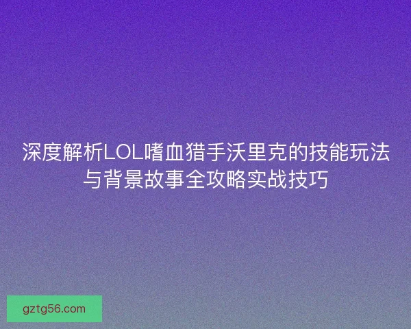 深度解析LOL嗜血猎手沃里克的技能玩法与背景故事全攻略实战技巧