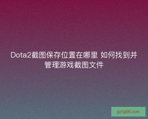 Dota2截图保存位置在哪里 如何找到并管理游戏截图文件