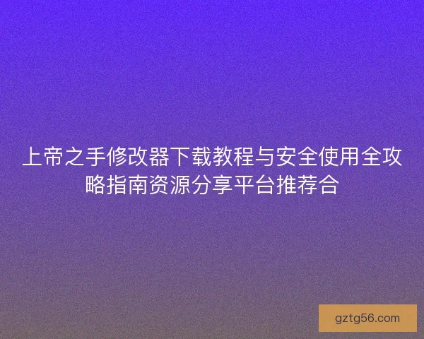 上帝之手修改器下载教程与安全使用全攻略指南资源分享平台推荐合