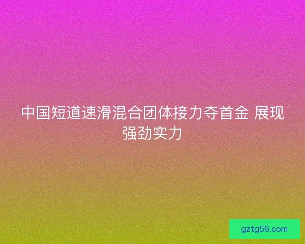 中国短道速滑混合团体接力夺首金 展现强劲实力