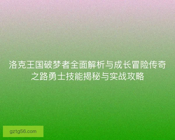 洛克王国破梦者全面解析与成长冒险传奇之路勇士技能揭秘与实战攻略 洛克王国破梦者全面解析与成长冒险传奇之路勇士技能揭秘与实战攻略
