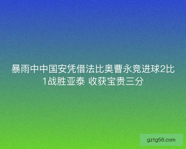 暴雨中中国安凭借法比奥曹永竞进球2比1战胜亚泰 收获宝贵三分
