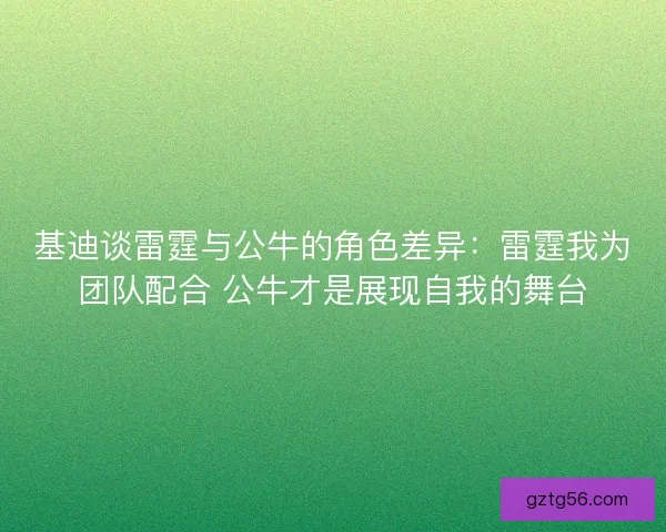基迪谈雷霆与公牛的角色差异:雷霆我为团队配合 公牛才是展现自我的舞台 基迪谈雷霆与公牛的角色差异:雷霆我为团队配合 公牛才是展现自我的舞台