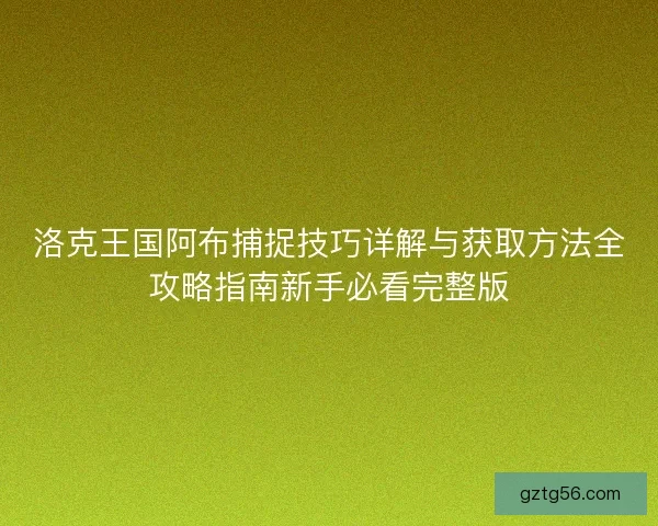 洛克王国阿布捕捉技巧详解与获取方法全攻略指南新手必看完整版