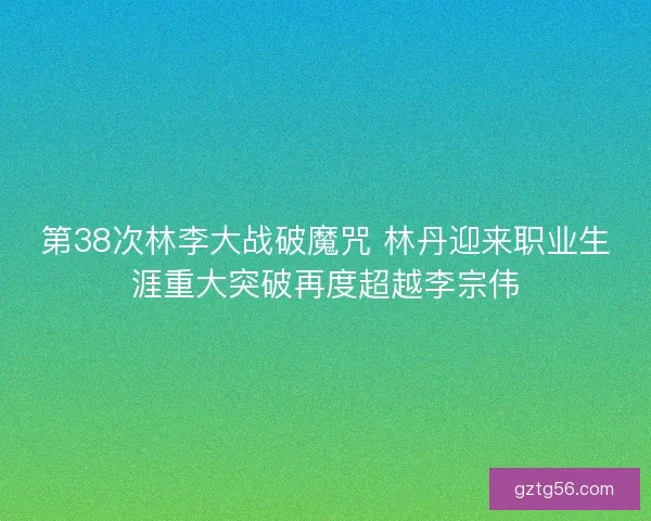 第38次林李大战破魔咒 林丹迎来职业生涯重大突破再度超越李宗伟