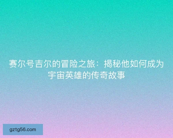 赛尔号吉尔的冒险之旅：揭秘他如何成为宇宙英雄的传奇故事