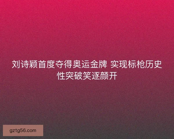刘诗颖首度夺得奥运金牌 实现标枪历史性突破笑逐颜开