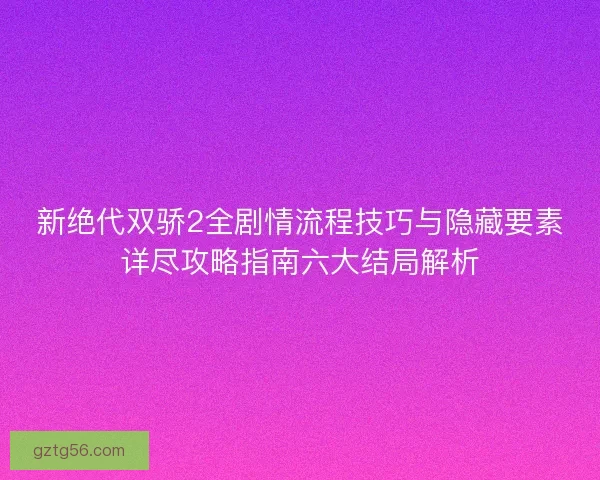 新绝代双骄2全剧情流程技巧与隐藏要素详尽攻略指南六大结局解析