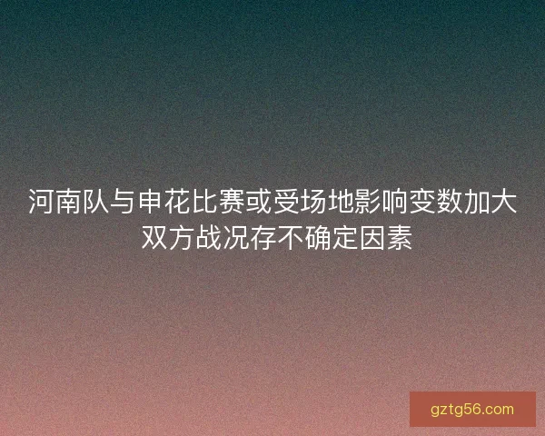 河南队与申花比赛或受场地影响变数加大 双方战况存不确定因素