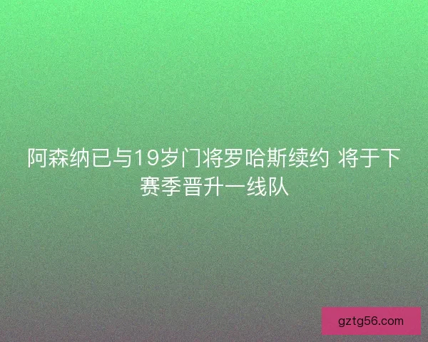 阿森纳已与19岁门将罗哈斯续约 将于下赛季晋升一线队 阿森纳已与19岁门将罗哈斯续约 将于下赛季晋升一线队