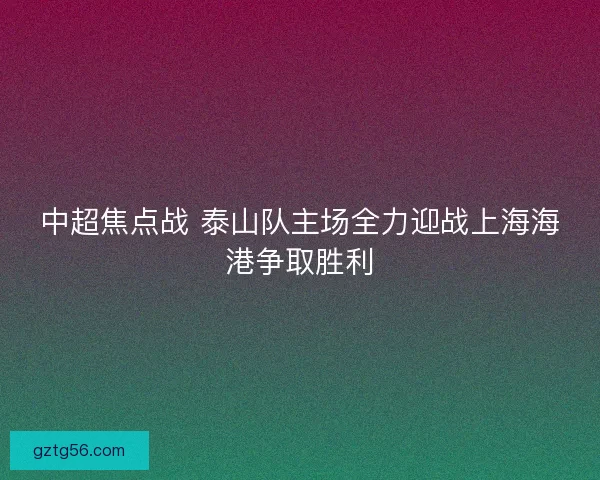 中超焦点战 泰山队主场全力迎战上海海港争取胜利 中超焦点战 泰山队主场全力迎战上海海港争取胜利