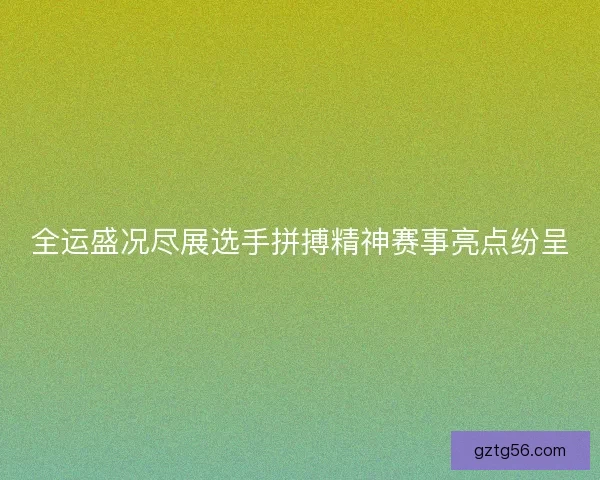 全运盛况尽展选手拼搏精神赛事亮点纷呈