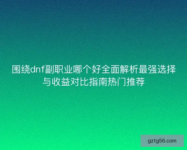 围绕dnf副职业哪个好全面解析最强选择与收益对比指南热门推荐