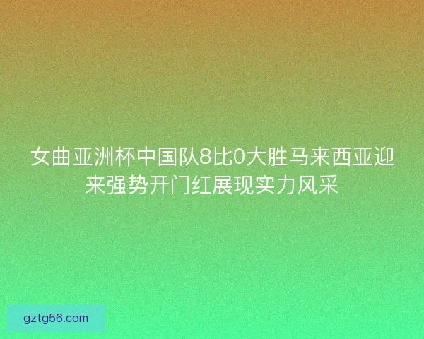 女曲亚洲杯中国队8比0大胜马来西亚迎来强势开门红展现实力风采