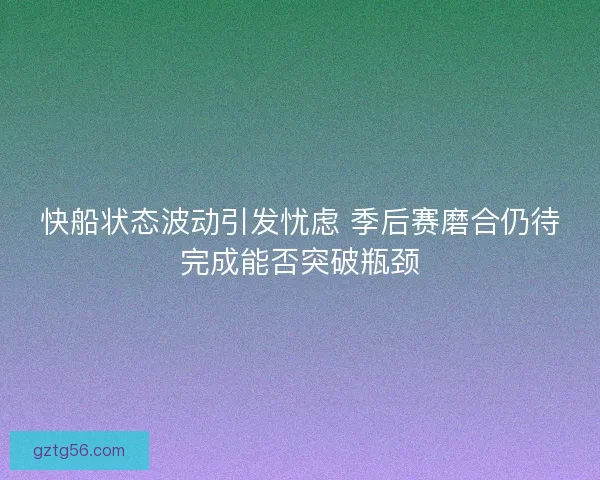 快船状态波动引发忧虑 季后赛磨合仍待完成能否突破瓶颈