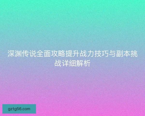 深渊传说全面攻略提升战力技巧与副本挑战详细解析
