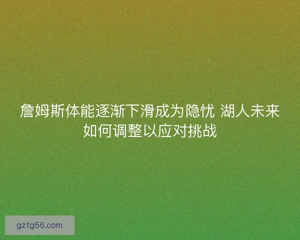 詹姆斯体能逐渐下滑成为隐忧 湖人未来如何调整以应对挑战