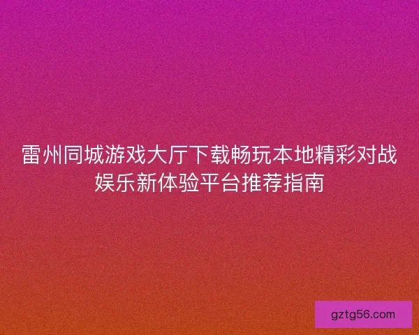 雷州同城游戏大厅下载畅玩本地精彩对战娱乐新体验平台推荐指南