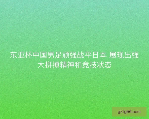 东亚杯中国男足顽强战平日本 展现出强大拼搏精神和竞技状态