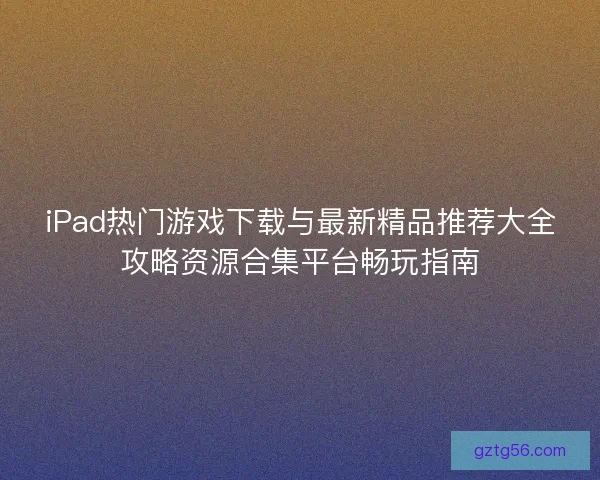 iPad热门游戏下载与最新精品推荐大全攻略资源合集平台畅玩指南 iPad热门游戏下载与最新精品推荐大全攻略资源合集平台畅玩指南