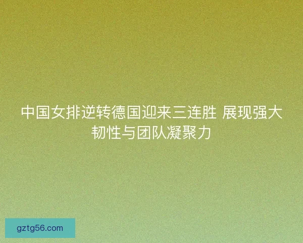 中国女排逆转德国迎来三连胜 展现强大韧性与团队凝聚力 中国女排逆转德国迎来三连胜 展现强大韧性与团队凝聚力