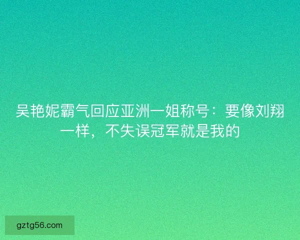 吴艳妮霸气回应亚洲一姐称号：要像刘翔一样，不失误冠军就是我的