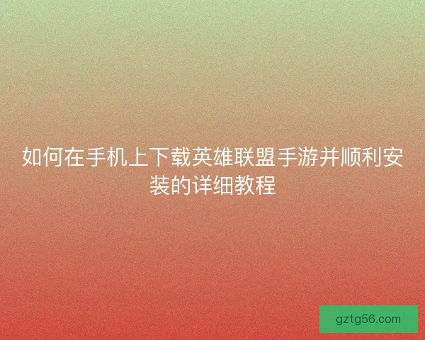 如何在手机上下载英雄联盟手游并顺利安装的详细教程