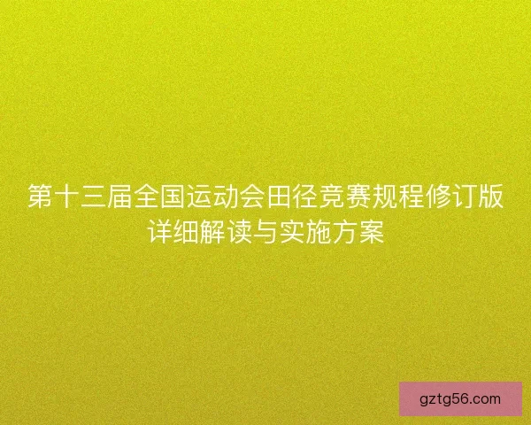 第十三届全国运动会田径竞赛规程修订版详细解读与实施方案 第十三届全国运动会田径竞赛规程修订版详细解读与实施方案