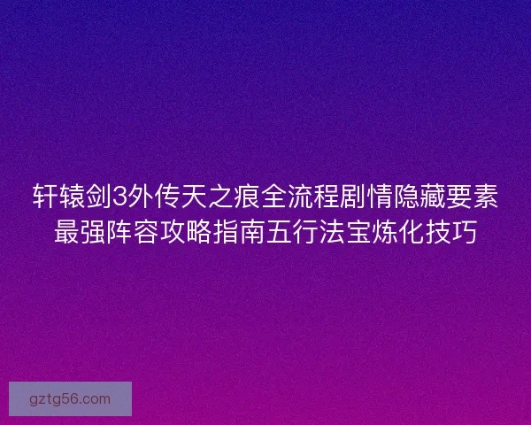 轩辕剑3外传天之痕全流程剧情隐藏要素最强阵容攻略指南五行法宝炼化技巧