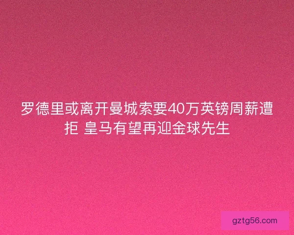 罗德里或离开曼城索要40万英镑周薪遭拒 皇马有望再迎金球先生 罗德里或离开曼城索要40万英镑周薪遭拒 皇马有望再迎金球先生