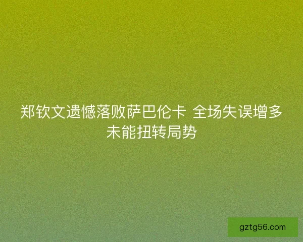 郑钦文遗憾落败萨巴伦卡 全场失误增多未能扭转局势