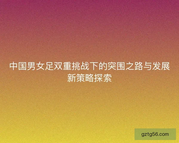 中国男女足双重挑战下的突围之路与发展新策略探索