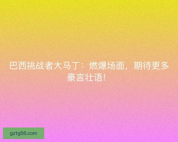 巴西挑战者大马丁:燃爆场面,期待更多豪言壮语! 巴西挑战者大马丁:燃爆场面,期待更多豪言壮语!