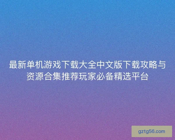 最新单机游戏下载大全中文版下载攻略与资源合集推荐玩家必备精选平台 最新单机游戏下载大全中文版下载攻略与资源合集推荐玩家必备精选平台