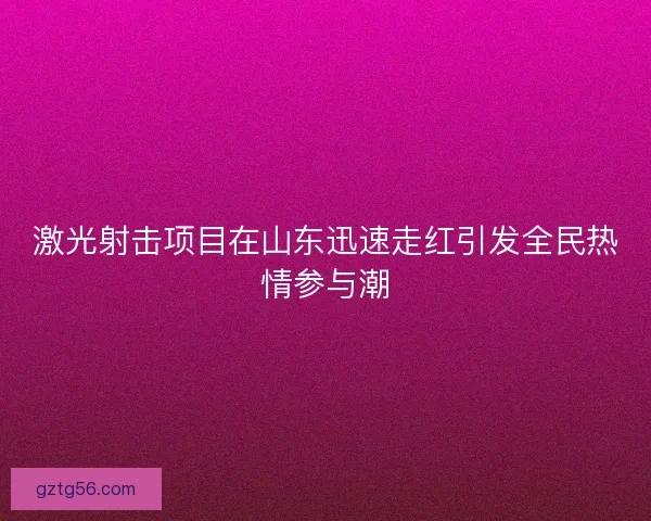 激光射击项目在山东迅速走红引发全民热情参与潮