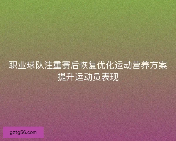 职业球队注重赛后恢复优化运动营养方案提升运动员表现 职业球队注重赛后恢复优化运动营养方案提升运动员表现